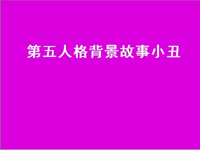 第五人格背景故事小丑（第五人格背景故事小丑图片）