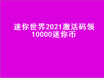 迷你世界2021激活码（迷你世界激活码领取1000000迷你币2021）