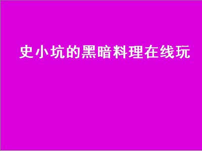 史小坑的黑暗料理在线玩（史小坑的黑暗料理最新版）