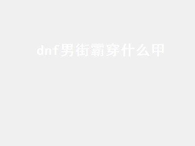 dnf男街霸穿什么甲（dnf男街霸带什么甲）