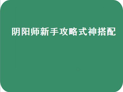 阴阳师新手攻略式神搭配（阴阳师新手攻略式神搭配图）