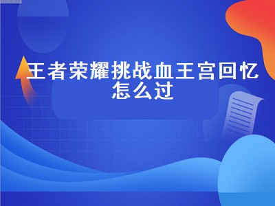 王者荣耀挑战血王宫回忆怎么过（王者荣耀挑战血王宫回忆怎么过关）