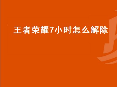 王者荣耀7小时怎么解除（王者荣耀7小时怎么解除限制）