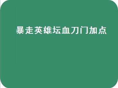 暴走英雄坛血刀门加点（暴走英雄坛血刀门加点攻略）