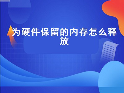 为硬件保留的内存怎么释放（win10为硬件保留的内存怎么释放）