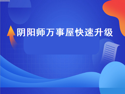 阴阳师万事屋快速升级 阴阳师万事屋快速升级攻略