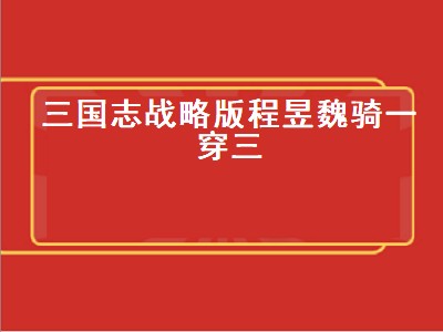 三国志魏骑程昱最强战法（三国志魏骑程昱最强战法攻略）