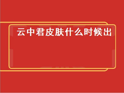 云中君皮肤什么时候出（云中君皮肤什么时候出的）