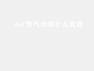 dnf男气功带什么武器（dnf男气功带什么武器比较好）