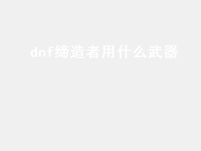 dnf缔造者用什么武器（dnf缔造者用什么武器最好）