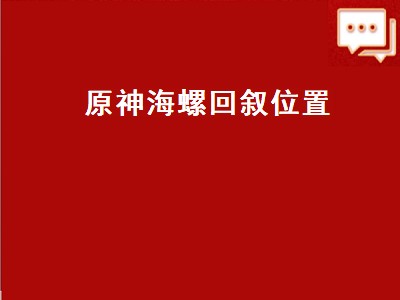 原神海螺回叙位置（原神海螺回叙位置伟大航线）