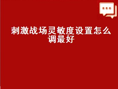 刺激战场灵敏度设置怎么调最好（刺激战场灵敏度设置怎么调最好看）