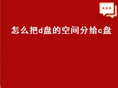 怎么把d盘的空间分给c盘（怎么把d盘的空间分给c盘没有扩展卷）