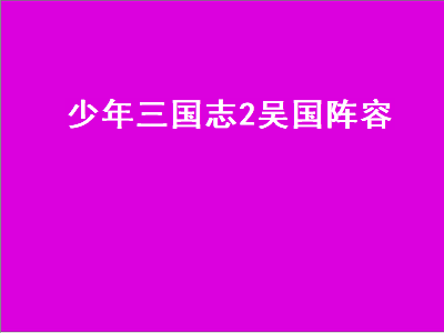 少年三国志2吴国阵容（少年三国志2吴国阵容推荐）