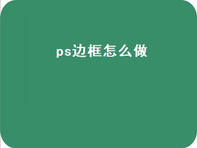 ps边框怎么做（ps怎么加边框）