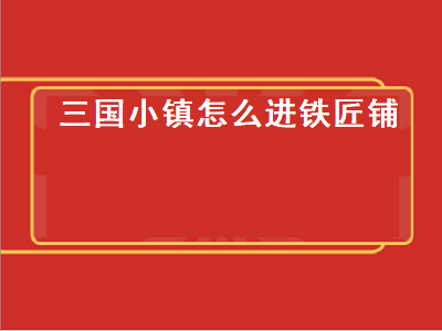 三国小镇怎么进铁匠铺（三国小镇怎么进铁匠铺的）