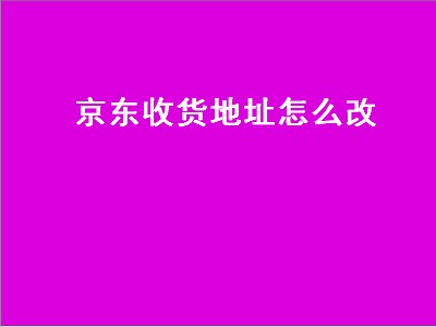 京东收货地址怎么改（苹果手机京东收货地址怎么改）