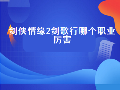 剑侠情缘2剑歌行哪个职业厉害（剑侠情缘二剑歌行手游哪个职业最强）