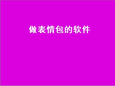 做表情包的软件（做表情包的软件app）