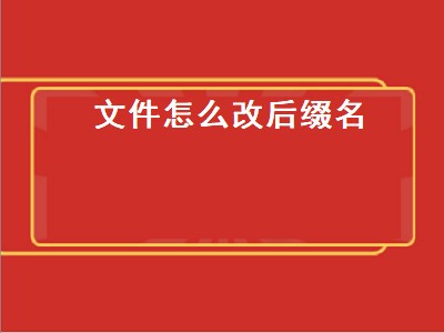 文件怎么改后缀名（电脑文件怎么改后缀名）