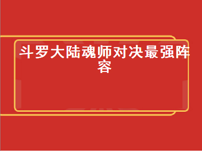 斗罗大陆魂师对决最强阵容（斗罗大陆魂师对决最强阵容搭配）