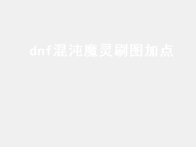 dnf混沌魔灵刷图加点（dnf混沌魔灵刷图加点2021）