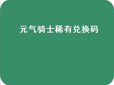 元气骑士稀有兑换码（元气骑士稀有兑换码2021）