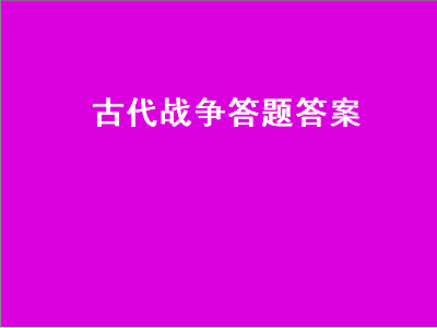 古代战争答题答案（古代战争答题答案大全）