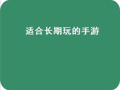 适合长期玩的手游有哪些 适合长期玩的手游哪个好