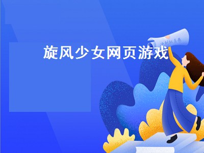 旋风少女网页游戏（旋风少女网页游戏攻略）