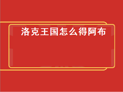 洛克王国怎么得阿布（洛克王国怎么得阿布宠物）