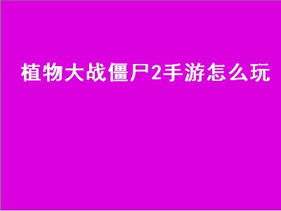 植物大战僵尸2手游怎么玩（植物大战僵尸2手游怎么玩的）