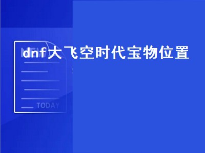 dnf大飞空时代宝物位置（dnf大飞空时代宝物位置3怎么进去）