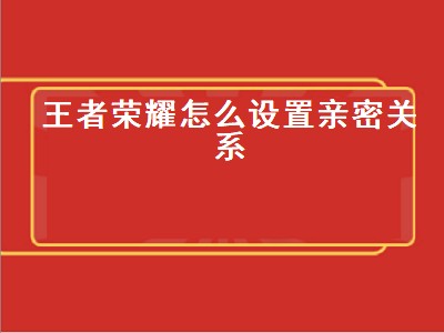 王者荣耀怎么设置亲密关系（王者荣耀怎么设置亲密关系不可见）