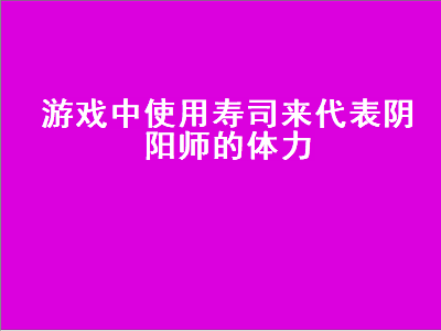 使用寿司来代表阴阳师的体力（使用寿司来代表阴阳师的体力这种寿司的种类是）