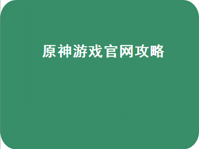 原神游戏官网攻略（原神游戏官网攻略）