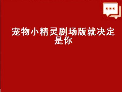 宠物小精灵剧场版就决定是你（宠物小精灵剧场版就决定是你了）