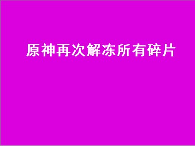 原神再次解冻所有碎片（原神再次解冻所有碎片深赤之石没了）