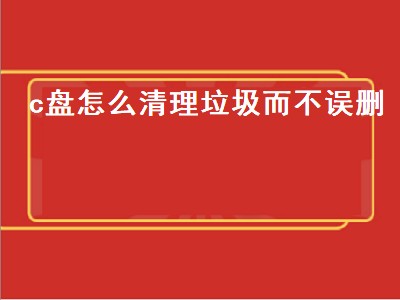 c盘怎么清理垃圾而不误删（c盘怎么清理垃圾而不误删文件）