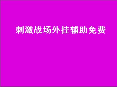 刺激战场外挂辅助免费（刺激战场辅助器 免费）