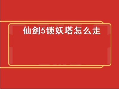 仙剑5锁妖塔怎么走（仙剑5锁妖塔在哪）