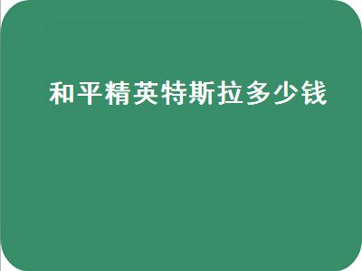 和平精英特斯拉 和平精英特斯拉多少钱一辆