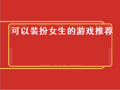 适合女生玩的小游戏有哪些 把男生变女生的游戏有哪些