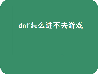 dnf怎么进不去游戏（dnf怎么进不去游戏了）