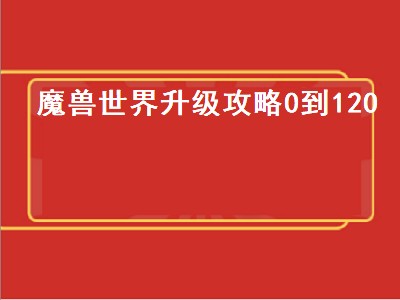 魔兽世界升级攻略0到120（魔兽世界升级攻略0到120级）