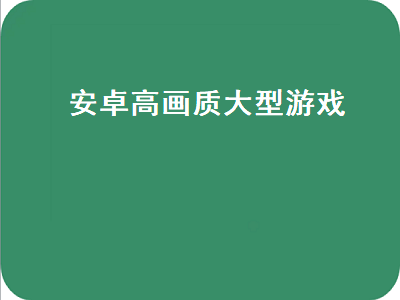 手机游戏谁给推荐几款安卓手机的大型3d游戏啊 安卓上画面好的游戏有哪些