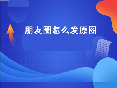 朋友圈怎么发原图（朋友圈怎么发原图高清）