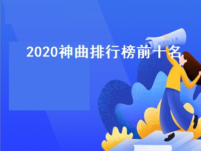 2020神曲排行榜前十名（2020神曲排行榜前十名 中文）