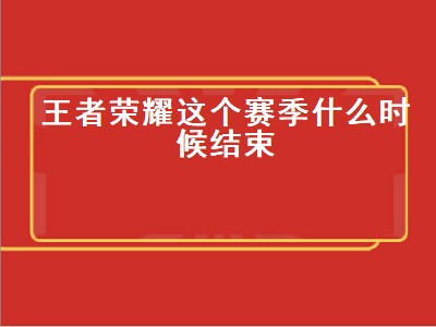 王者荣耀这个赛季什么时候结束（王者荣耀这个赛季什么时候结束s29）