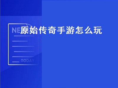 原始传奇手游怎么玩（原始传奇手游怎么玩省钱）